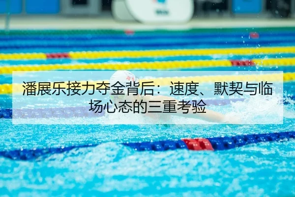 潘展乐接力夺金背后：速度、默契与临场心态的三重考验