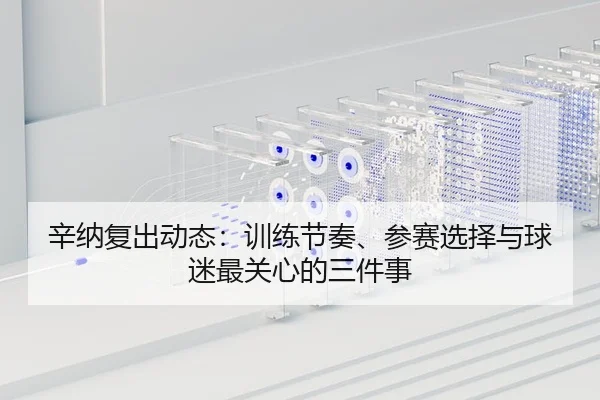 辛纳复出动态：训练节奏、参赛选择与球迷最关心的三件事